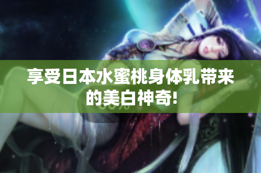 享受日本水蜜桃身体乳带来的美白神奇!