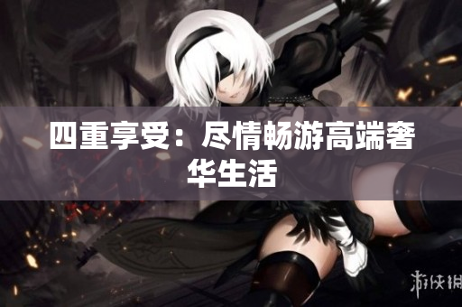 四重享受：尽情畅游高端奢华生活