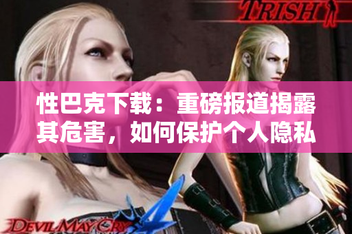 性巴克下载：重磅报道揭露其危害，如何保护个人隐私与安全？