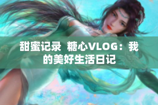 甜蜜记录  糖心VLOG：我的美好生活日记