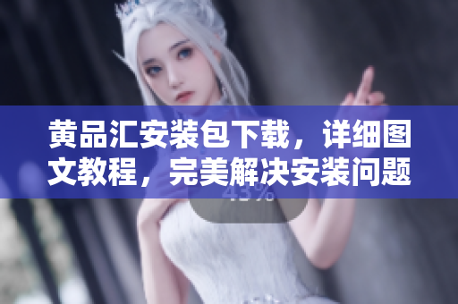 黄品汇安装包下载，详细图文教程，完美解决安装问题