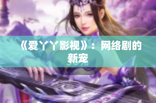 《爱丫丫影视》：网络剧的新宠