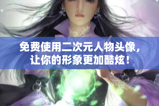 免费使用二次元人物头像，让你的形象更加酷炫！