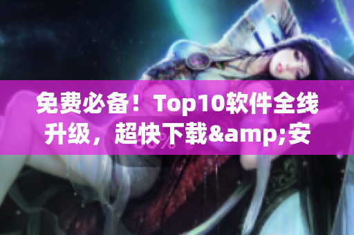 免费必备！Top10软件全线升级，超快下载&安装