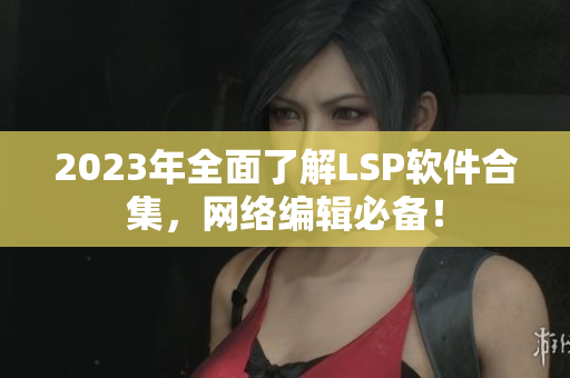 2023年全面了解LSP软件合集，网络编辑必备！