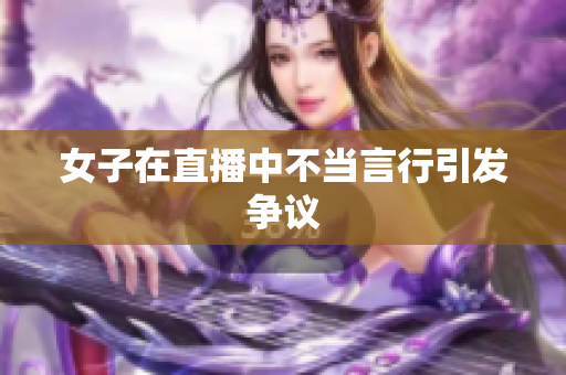 女子在直播中不当言行引发争议