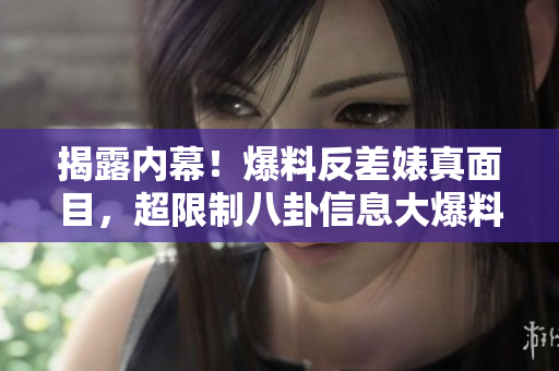 揭露内幕！爆料反差婊真面目，超限制八卦信息大爆料