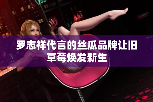 罗志祥代言的丝瓜品牌让旧草莓焕发新生