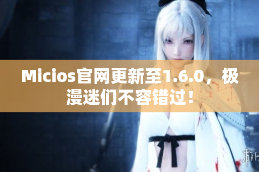Micios官网更新至1.6.0，极漫迷们不容错过！