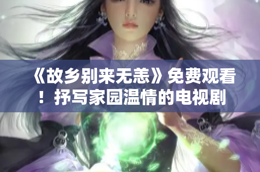 《故乡别来无恙》免费观看！抒写家园温情的电视剧