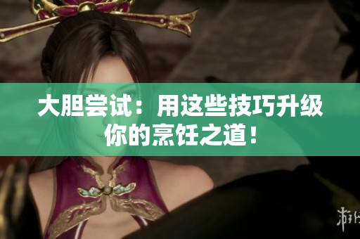大胆尝试：用这些技巧升级你的烹饪之道！