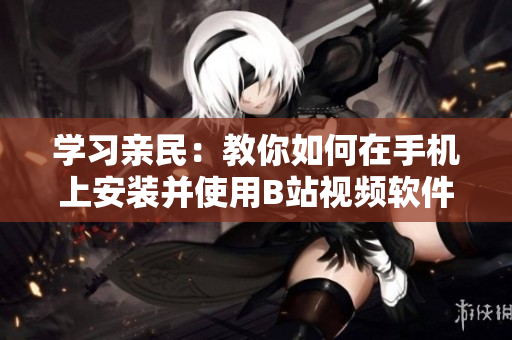 学习亲民：教你如何在手机上安装并使用B站视频软件