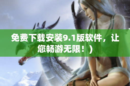 免费下载安装9.1版软件，让您畅游无限！)
