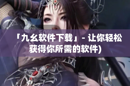 「九幺软件下载」- 让你轻松获得你所需的软件)