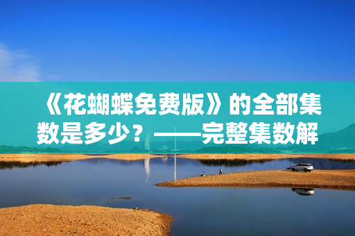 《花蝴蝶免费版》的全部集数是多少？——完整集数解析！