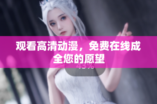 观看高清动漫，免费在线成全您的愿望