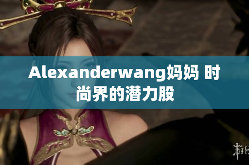 Alexanderwang妈妈 时尚界的潜力股