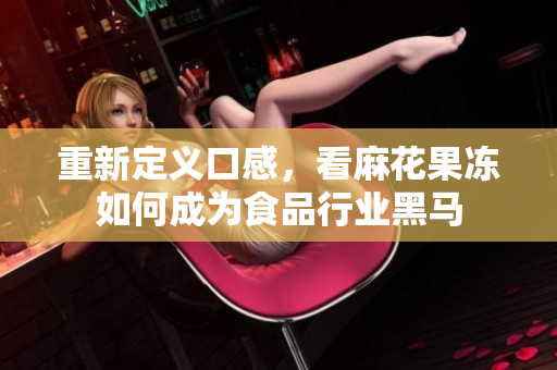 重新定义口感，看麻花果冻如何成为食品行业黑马