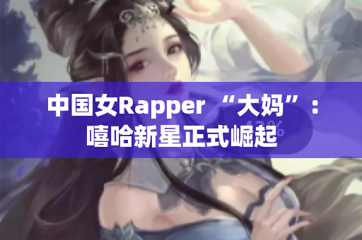中国女Rapper “大妈”：嘻哈新星正式崛起