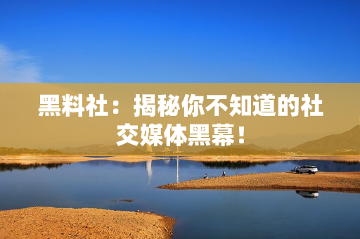 黑料社：揭秘你不知道的社交媒体黑幕！