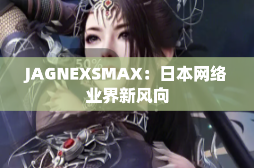 JAGNEXSMAX：日本网络业界新风向