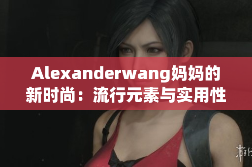 Alexanderwang妈妈的新时尚：流行元素与实用性完美融合