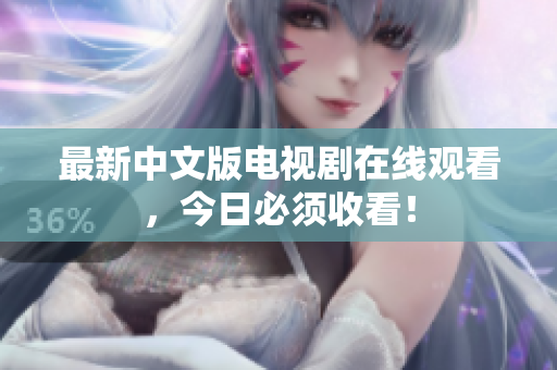 最新中文版电视剧在线观看，今日必须收看！