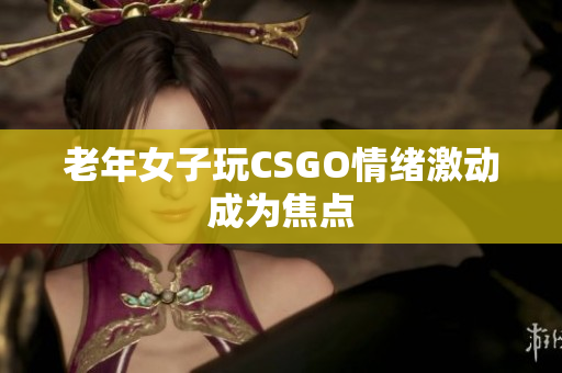 老年女子玩CSGO情绪激动成为焦点