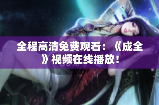 全程高清免费观看：《成全》视频在线播放！