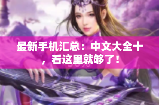 最新手机汇总：中文大全十，看这里就够了！