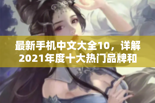 最新手机中文大全10，详解2021年度十大热门品牌和机型