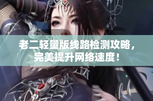 老二轻量版线路检测攻略，完美提升网络速度！