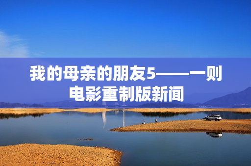 我的母亲的朋友5——一则电影重制版新闻