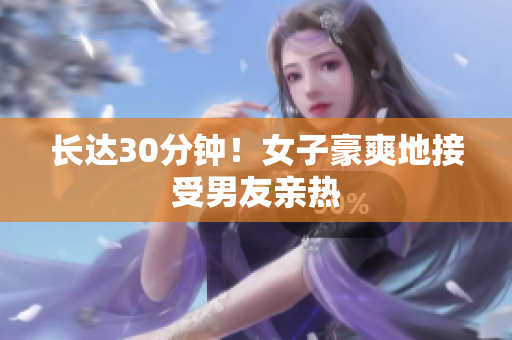 长达30分钟！女子豪爽地接受男友亲热