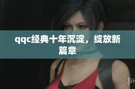 qqc经典十年沉淀，绽放新篇章