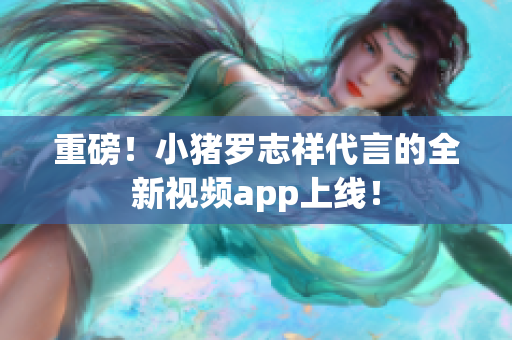 重磅！小猪罗志祥代言的全新视频app上线！