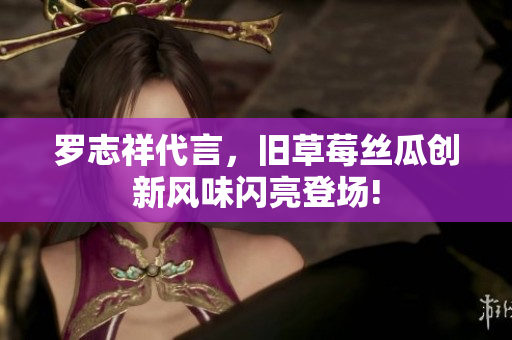 罗志祥代言，旧草莓丝瓜创新风味闪亮登场!