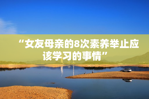“女友母亲的8次素养举止应该学习的事情”