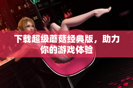 下载超级蘑菇经典版，助力你的游戏体验