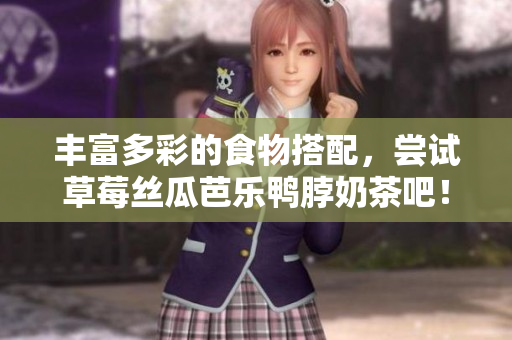 丰富多彩的食物搭配，尝试草莓丝瓜芭乐鸭脖奶茶吧！