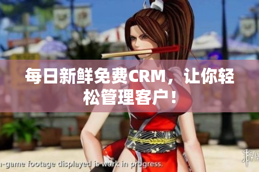 每日新鲜免费CRM，让你轻松管理客户！