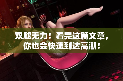 双腿无力！看完这篇文章，你也会快速到达高潮！