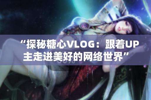 “探秘糖心VLOG：跟着UP主走进美好的网络世界”