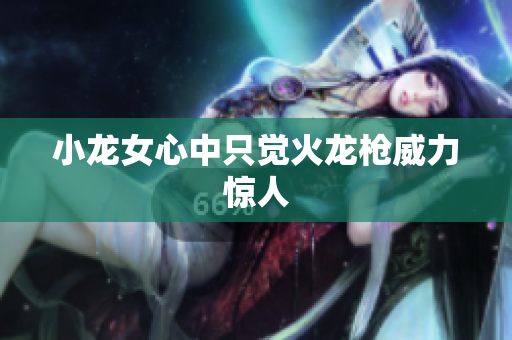 小龙女心中只觉火龙枪威力惊人