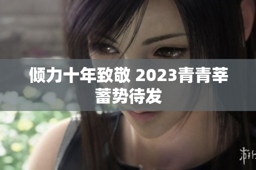 倾力十年致敬 2023青青莘蓄势待发
