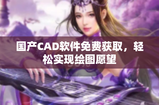 国产CAD软件免费获取，轻松实现绘图愿望