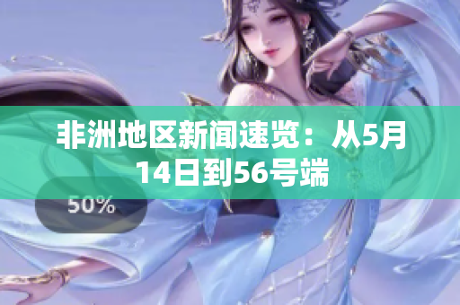 非洲地区新闻速览：从5月14日到56号端
