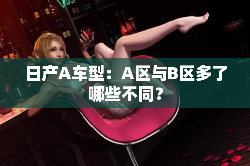 日产A车型：A区与B区多了哪些不同？