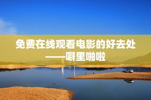 免费在线观看电影的好去处——噼里啪啦