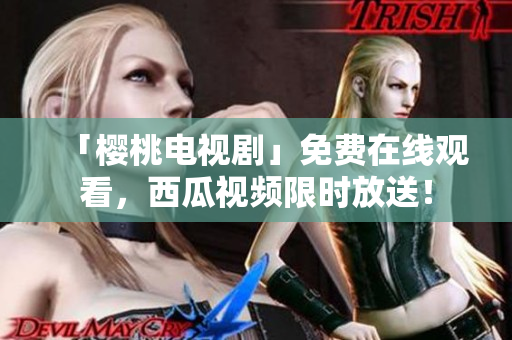 「樱桃电视剧」免费在线观看，西瓜视频限时放送！